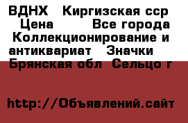 1.1) ВДНХ - Киргизская сср  › Цена ­ 90 - Все города Коллекционирование и антиквариат » Значки   . Брянская обл.,Сельцо г.